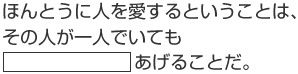 ほんとうに人を愛するということは、その人が一人でいても「○○○」あげることだ。